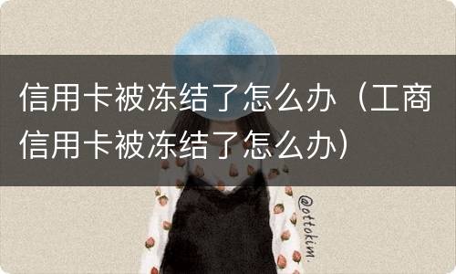 信用卡被冻结了怎么办（工商信用卡被冻结了怎么办）