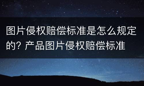图片侵权赔偿标准是怎么规定的? 产品图片侵权赔偿标准