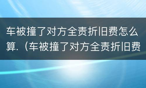 车被撞了对方全责折旧费怎么算.（车被撞了对方全责折旧费怎么算能起诉吗）