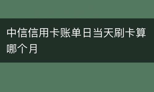 中信信用卡账单日当天刷卡算哪个月