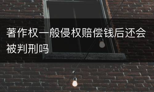 著作权一般侵权赔偿钱后还会被判刑吗
