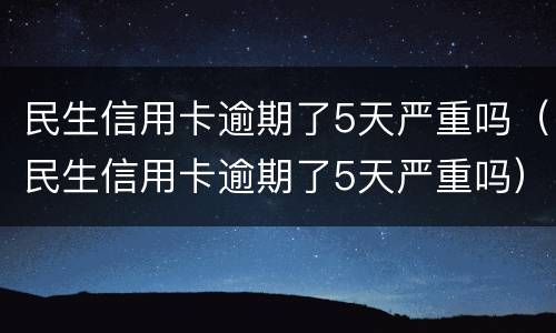 民生信用卡逾期了5天严重吗（民生信用卡逾期了5天严重吗）