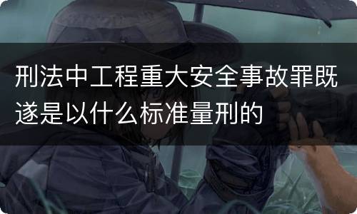 刑法中工程重大安全事故罪既遂是以什么标准量刑的