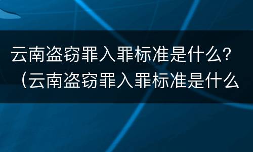 云南盗窃罪入罪标准是什么？（云南盗窃罪入罪标准是什么呢）