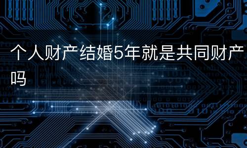 个人财产结婚5年就是共同财产吗