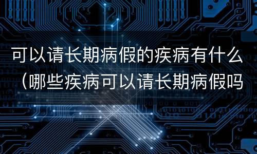 可以请长期病假的疾病有什么（哪些疾病可以请长期病假吗）