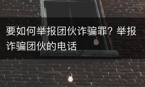 要如何举报团伙诈骗罪? 举报诈骗团伙的电话