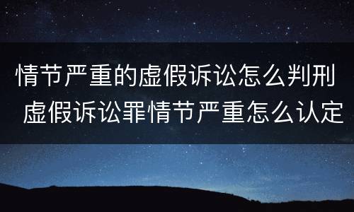 情节严重的虚假诉讼怎么判刑 虚假诉讼罪情节严重怎么认定
