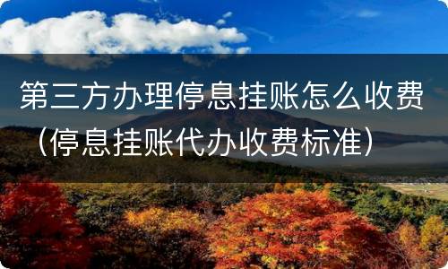 第三方办理停息挂账怎么收费（停息挂账代办收费标准）
