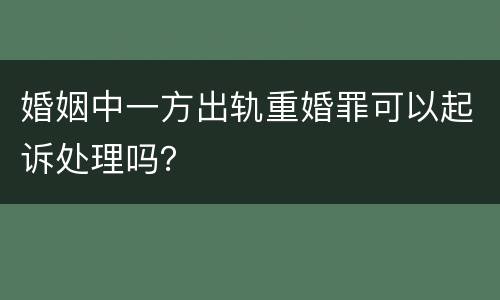 婚姻中一方出轨重婚罪可以起诉处理吗？