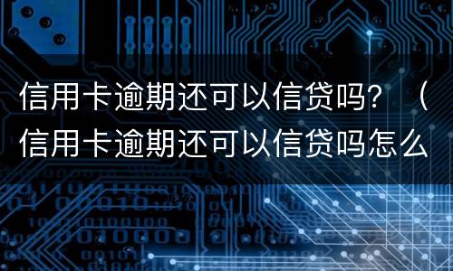 信用卡逾期还可以信贷吗？（信用卡逾期还可以信贷吗怎么还）