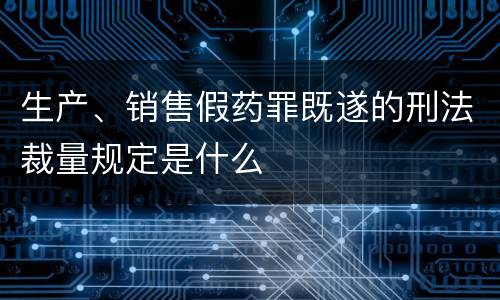生产、销售假药罪既遂的刑法裁量规定是什么