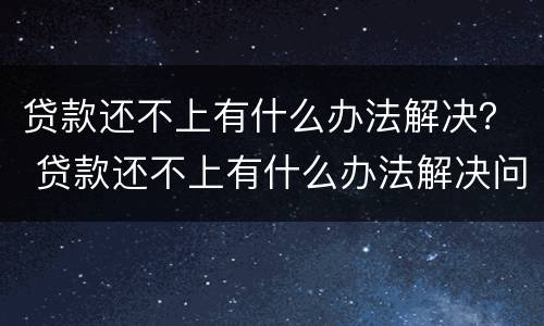 贷款还不上有什么办法解决？ 贷款还不上有什么办法解决问题