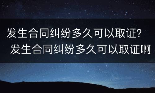 发生合同纠纷多久可以取证？ 发生合同纠纷多久可以取证啊