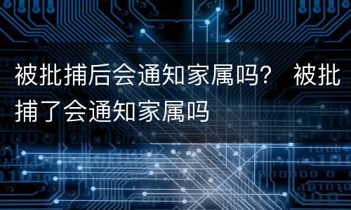 被批捕后会通知家属吗？ 被批捕了会通知家属吗