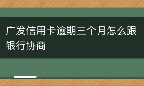 广发信用卡逾期三个月怎么跟银行协商