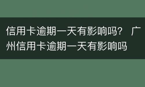 信用卡逾期一天有影响吗？ 广州信用卡逾期一天有影响吗