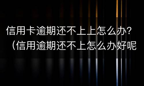 信用卡逾期还不上上怎么办？（信用逾期还不上怎么办好呢）