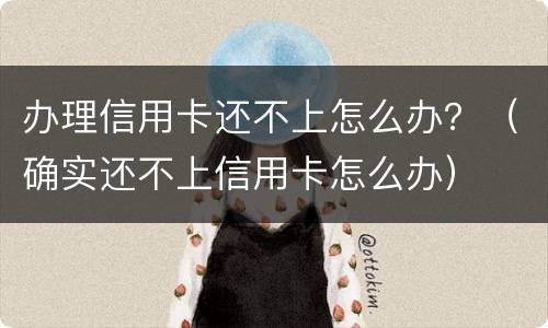 办理信用卡还不上怎么办？（确实还不上信用卡怎么办）