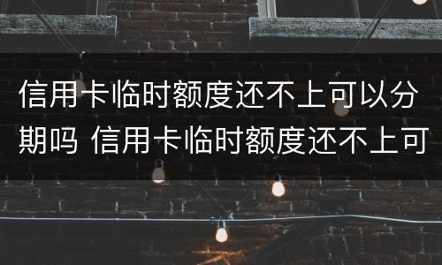 信用卡临时额度还不上可以分期吗 信用卡临时额度还不上可以分期吗怎么还