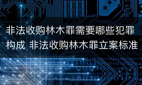 非法收购林木罪需要哪些犯罪构成 非法收购林木罪立案标准