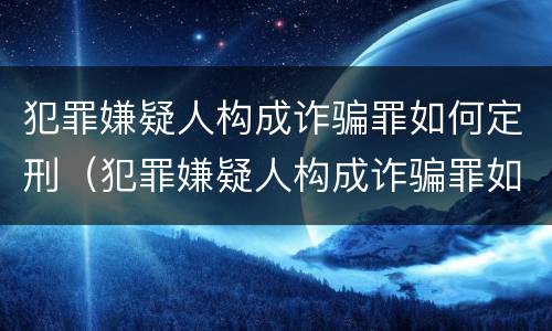犯罪嫌疑人构成诈骗罪如何定刑（犯罪嫌疑人构成诈骗罪如何定刑的）