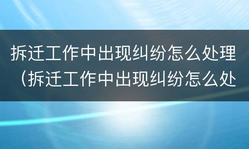 拆迁工作中出现纠纷怎么处理（拆迁工作中出现纠纷怎么处理呢）