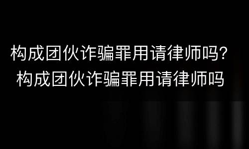 构成团伙诈骗罪用请律师吗？ 构成团伙诈骗罪用请律师吗