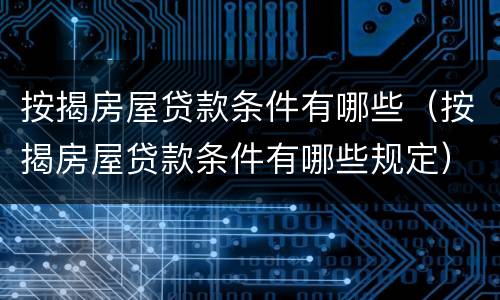 按揭房屋贷款条件有哪些（按揭房屋贷款条件有哪些规定）