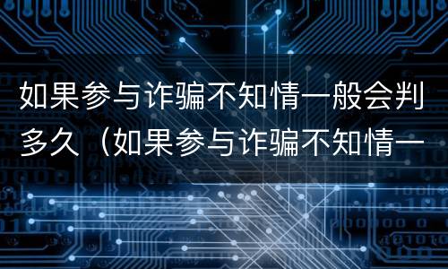 如果参与诈骗不知情一般会判多久（如果参与诈骗不知情一般会判多久刑）