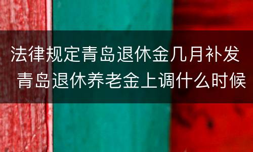 法律规定青岛退休金几月补发 青岛退休养老金上调什么时候补发