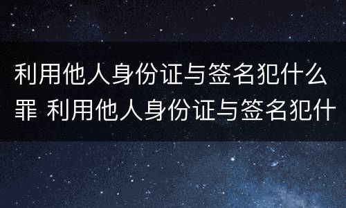 利用他人身份证与签名犯什么罪 利用他人身份证与签名犯什么罪呢