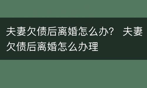 夫妻欠债后离婚怎么办？ 夫妻欠债后离婚怎么办理
