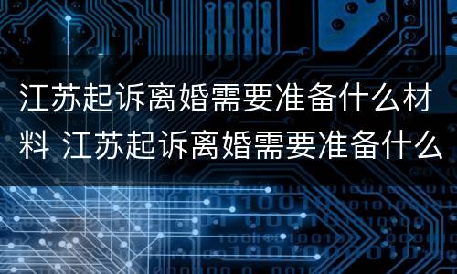 江苏起诉离婚需要准备什么材料 江苏起诉离婚需要准备什么材料和手续