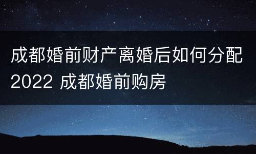 成都婚前财产离婚后如何分配2022 成都婚前购房