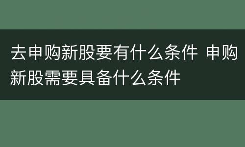 去申购新股要有什么条件 申购新股需要具备什么条件