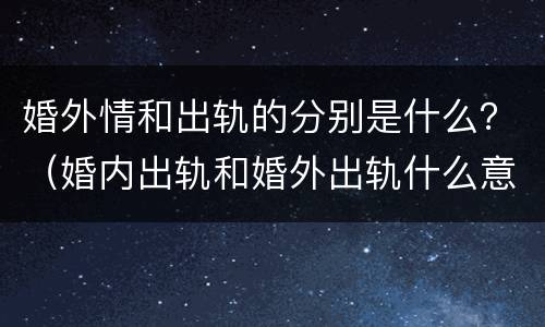 婚外情和出轨的分别是什么？（婚内出轨和婚外出轨什么意思）