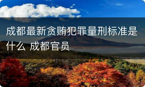 成都最新贪贿犯罪量刑标准是什么 成都官员