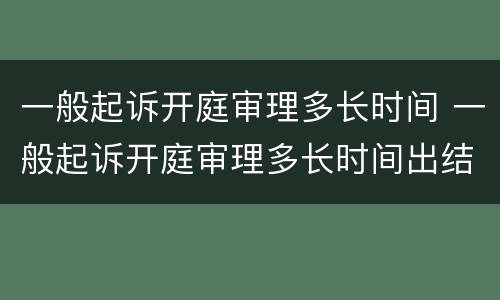 一般起诉开庭审理多长时间 一般起诉开庭审理多长时间出结果