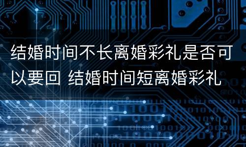 结婚时间不长离婚彩礼是否可以要回 结婚时间短离婚彩礼
