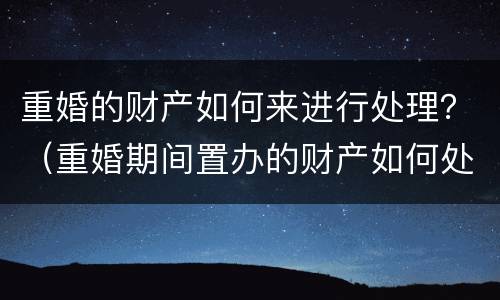 重婚的财产如何来进行处理？（重婚期间置办的财产如何处理）