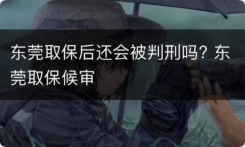 东莞取保后还会被判刑吗? 东莞取保候审