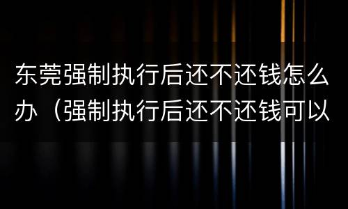 东莞强制执行后还不还钱怎么办（强制执行后还不还钱可以报警吗）