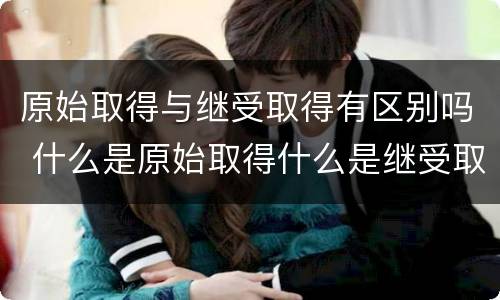 原始取得与继受取得有区别吗 什么是原始取得什么是继受取得