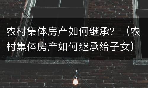 农村集体房产如何继承？（农村集体房产如何继承给子女）