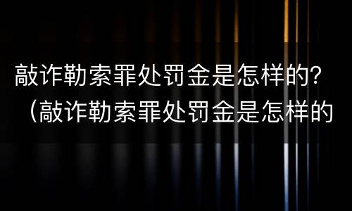 敲诈勒索罪处罚金是怎样的？（敲诈勒索罪处罚金是怎样的呢）