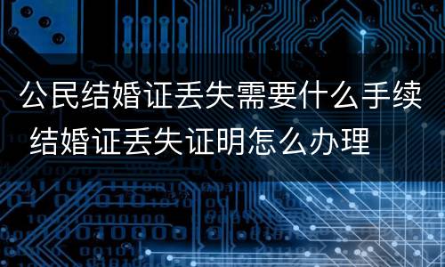 公民结婚证丢失需要什么手续 结婚证丢失证明怎么办理