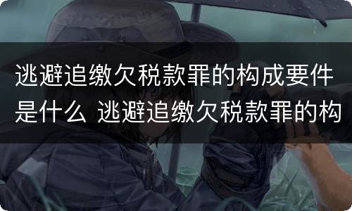 逃避追缴欠税款罪的构成要件是什么 逃避追缴欠税款罪的构成要件是什么呢