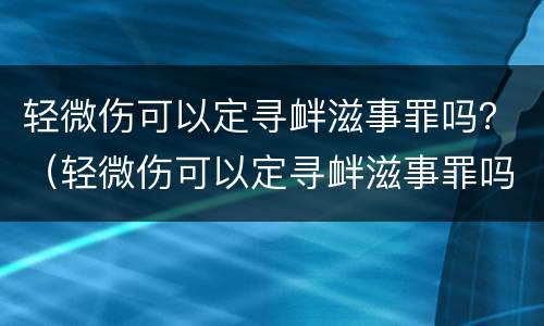 轻微伤可以定寻衅滋事罪吗？（轻微伤可以定寻衅滋事罪吗判几年）