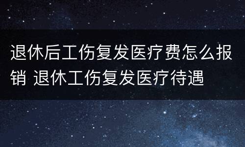 退休后工伤复发医疗费怎么报销 退休工伤复发医疗待遇
